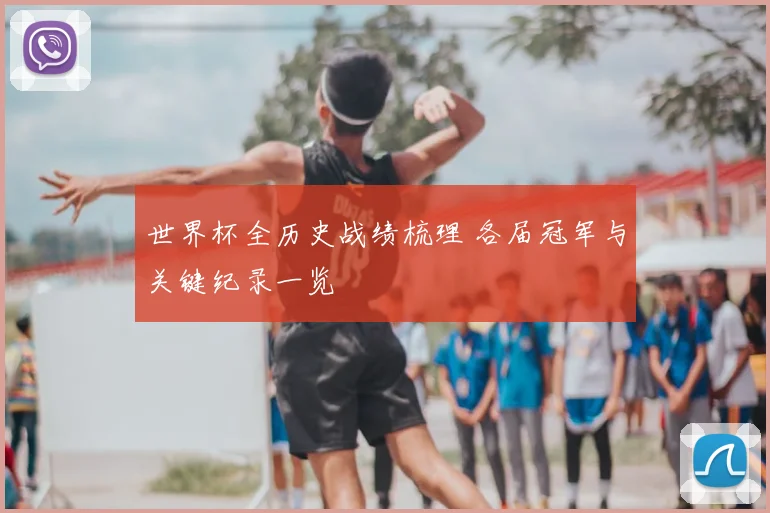 世界杯全历史战绩梳理 各届冠军与关键纪录一览