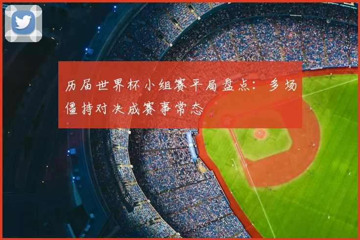 历届世界杯小组赛平局盘点:多场僵持对决成赛事常态