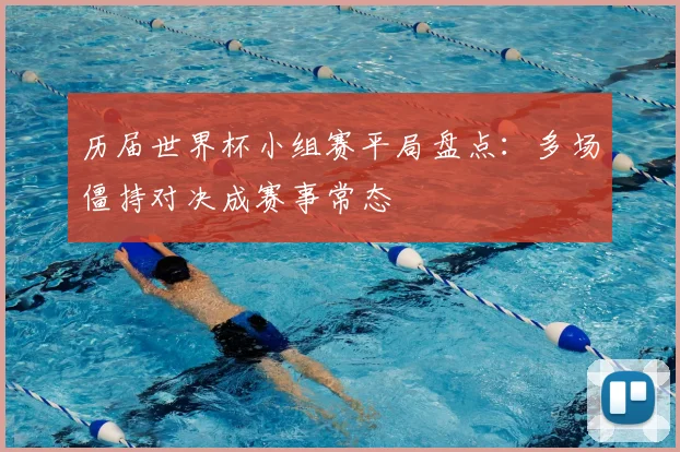 历届世界杯小组赛平局盘点:多场僵持对决成赛事常态