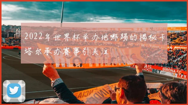 2022年世界杯举办地哪踢的揭秘卡塔尔承办赛事引关注