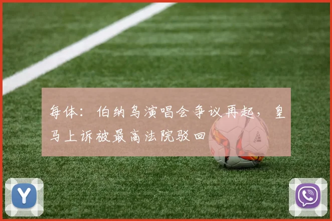 每体:伯纳乌演唱会争议再起,皇马上诉被最高法院驳回