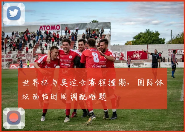 世界杯与奥运会赛程撞期，国际体坛面临时间调配难题